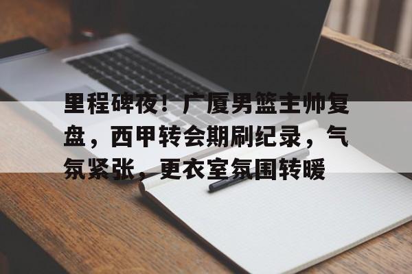 开云体育网站-里程碑夜！广厦男篮主帅复盘，西甲转会期刷纪录，气氛紧张，更衣室氛围转暖